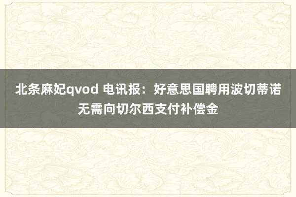 北条麻妃qvod 电讯报：好意思国聘用波切蒂诺无需向切尔西支付补偿金