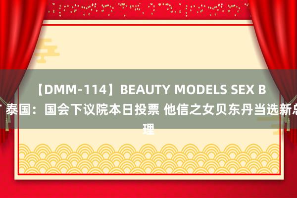 【DMM-114】BEAUTY MODELS SEX BEST 泰国：国会下议院本日投票 他信之女贝东丹当选新总理