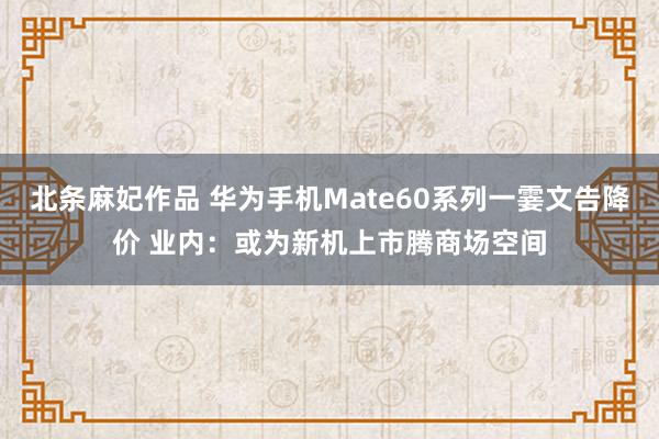 北条麻妃作品 华为手机Mate60系列一霎文告降价 业内：或为新机上市腾商场空间