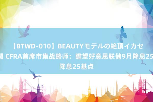 【BTWD-010】BEAUTYモデルの絶頂イカセ4時間 CFRA首席市集战略师：瞻望好意思联储9月降息25基点