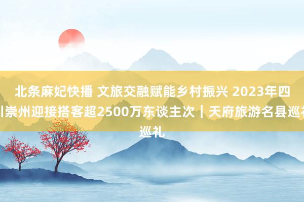 北条麻妃快播 文旅交融赋能乡村振兴 2023年四川崇州迎接搭客超2500万东谈主次｜天府旅游名县巡礼