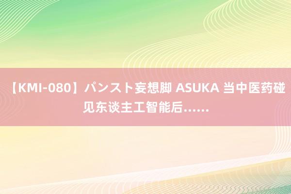 【KMI-080】パンスト妄想脚 ASUKA 当中医药碰见东谈主工智能后......