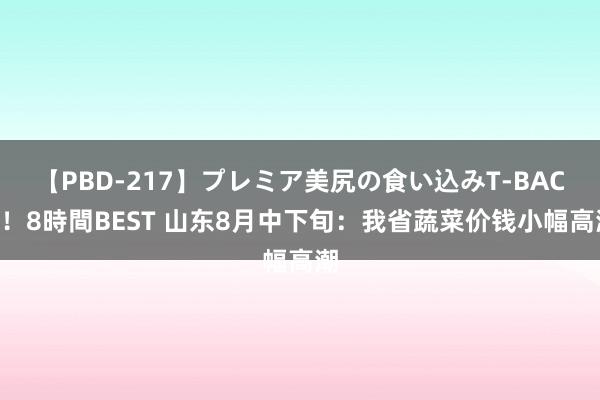 【PBD-217】プレミア美尻の食い込みT-BACK！8時間BEST 山东8月中下旬：我省蔬菜价钱小幅高潮