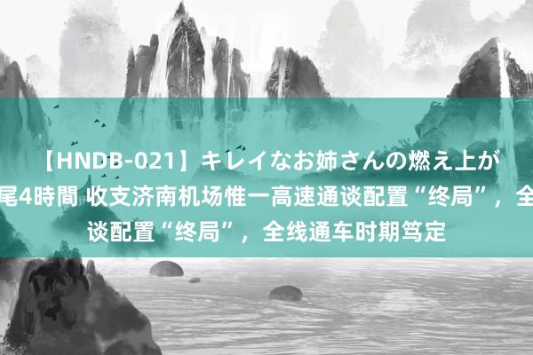 【HNDB-021】キレイなお姉さんの燃え上がる本物中出し交尾4時間 收支济南机场惟一高速通谈配置“终局”，全线通车时期笃定