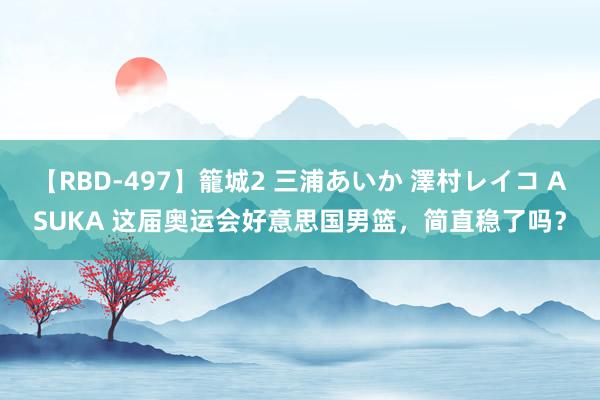 【RBD-497】籠城2 三浦あいか 澤村レイコ ASUKA 这届奥运会好意思国男篮，简直稳了吗？