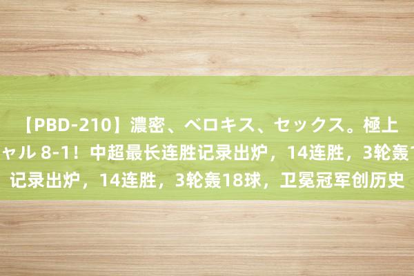 【PBD-210】濃密、ベロキス、セックス。極上接吻性交 8時間スペシャル 8-1！中超最长连胜记录出炉，14连胜，3轮轰18球，卫冕冠军创历史