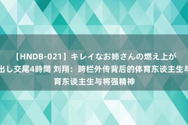 【HNDB-021】キレイなお姉さんの燃え上がる本物中出し交尾4時間 刘翔：跨栏外传背后的体育东谈主生与将强精神