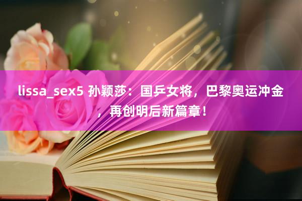 lissa_sex5 孙颖莎：国乒女将，巴黎奥运冲金，再创明后新篇章！