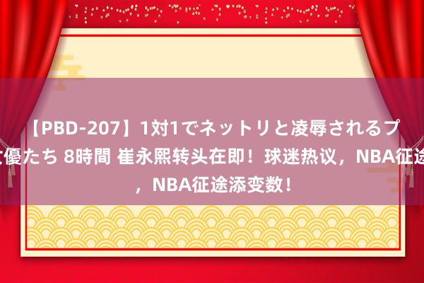 【PBD-207】1対1でネットリと凌辱されるプレミア女優たち 8時間 崔永熙转头在即！球迷热议，NBA征途添变数！