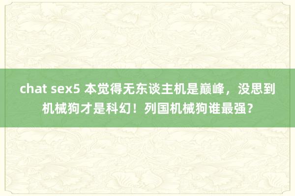 chat sex5 本觉得无东谈主机是巅峰，没思到机械狗才是科幻！列国机械狗谁最强？