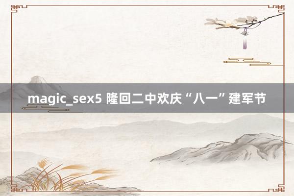 magic_sex5 隆回二中欢庆“八一”建军节