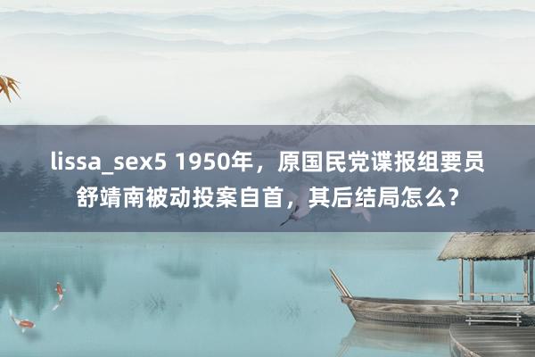 lissa_sex5 1950年，原国民党谍报组要员舒靖南被动投案自首，其后结局怎么？