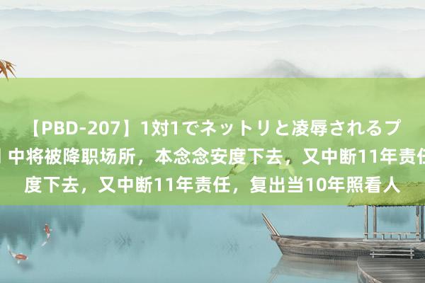 【PBD-207】1対1でネットリと凌辱されるプレミア女優たち 8時間 中将被降职场所，本念念安度下去，又中断11年责任，复出当10年照看人