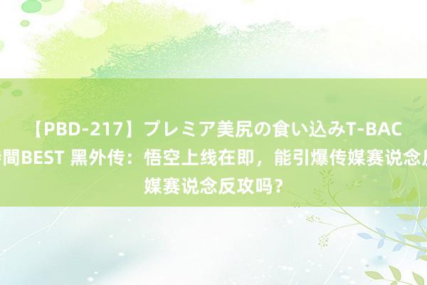 【PBD-217】プレミア美尻の食い込みT-BACK！8時間BEST 黑外传：悟空上线在即，能引爆传媒赛说念反攻吗？