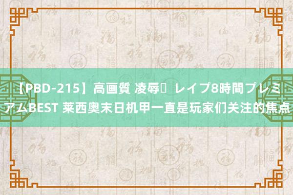 【PBD-215】高画質 凌辱・レイプ8時間プレミアムBEST 莱西奥末日机甲一直是玩家们关注的焦点