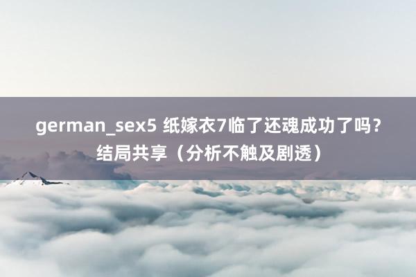 german_sex5 纸嫁衣7临了还魂成功了吗？结局共享（分析不触及剧透）