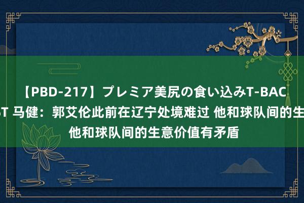 【PBD-217】プレミア美尻の食い込みT-BACK！8時間BEST 马健：郭艾伦此前在辽宁处境难过 他和球队间的生意价值有矛盾