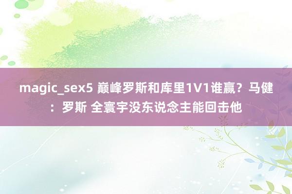 magic_sex5 巅峰罗斯和库里1V1谁赢？马健：罗斯 全寰宇没东说念主能回击他