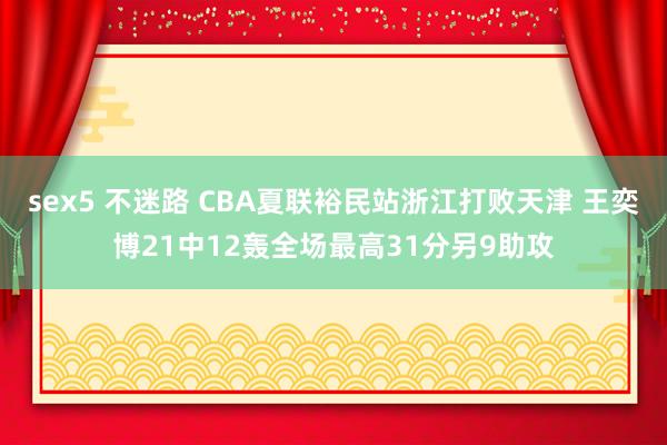 sex5 不迷路 CBA夏联裕民站浙江打败天津 王奕博21中12轰全场最高31分另9助攻