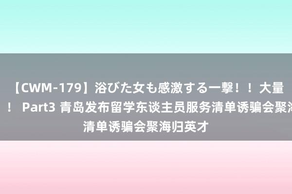 【CWM-179】浴びた女も感激する一撃！！大量顔射！！！ Part3 青岛发布留学东谈主员服务清单诱骗会聚海归英才