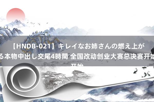 【HNDB-021】キレイなお姉さんの燃え上がる本物中出し交尾4時間 全国改动创业大赛总决赛开始