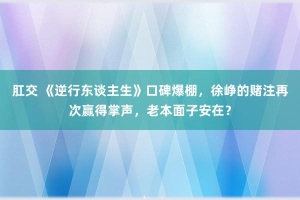 肛交 《逆行东谈主生》口碑爆棚，徐峥的赌注再次赢得掌声，老本面子安在？