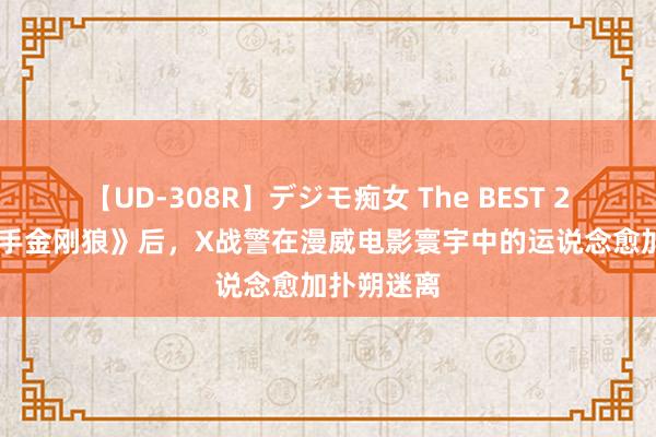 【UD-308R】デジモ痴女 The BEST 2 《死侍联手金刚狼》后，X战警在漫威电影寰宇中的运说念愈加扑朔迷离