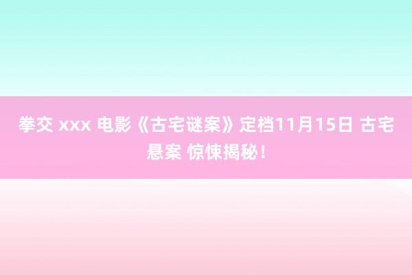 拳交 xxx 电影《古宅谜案》定档11月15日 古宅悬案 惊悚揭秘！