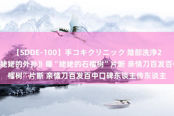 【SDDE-100】手コキクリニック 陰部洗浄20連発SP 豆瓣9分！《姥姥的外孙》曝“姥姥的石榴树”片断 亲情刀百发百中口碑东谈主传东谈主