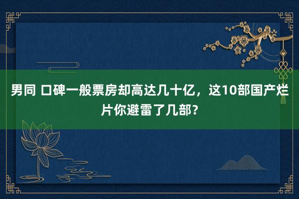 男同 口碑一般票房却高达几十亿，这10部国产烂片你避雷了几部？