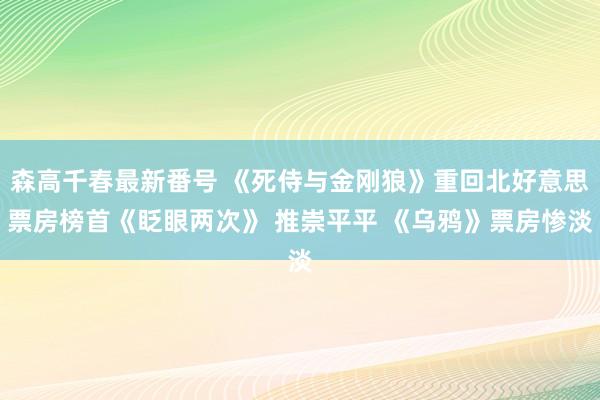 森高千春最新番号 《死侍与金刚狼》重回北好意思票房榜首《眨眼两次》 推崇平平 《乌鸦》票房惨淡