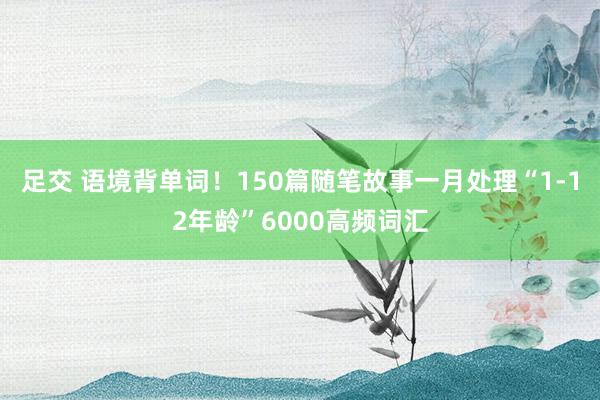 足交 语境背单词！150篇随笔故事一月处理“1-12年龄”6000高频词汇