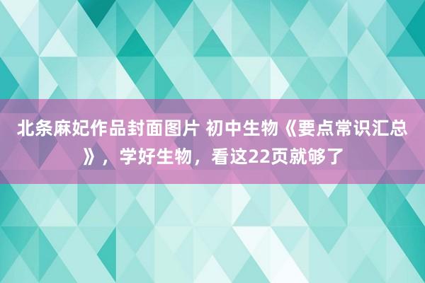 北条麻妃作品封面图片 初中生物《要点常识汇总》，学好生物，看这22页就够了