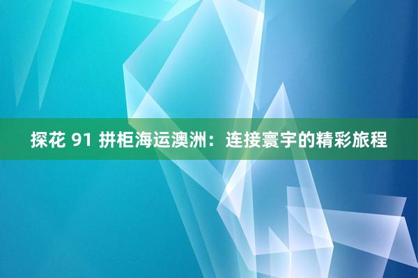 探花 91 拼柜海运澳洲：连接寰宇的精彩旅程