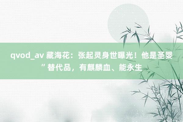 qvod_av 藏海花：张起灵身世曝光！他是圣婴”替代品，有麒麟血、能永生