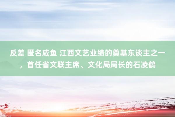 反差 匿名咸鱼 江西文艺业绩的奠基东谈主之一，首任省文联主席、文化局局长的石凌鹤