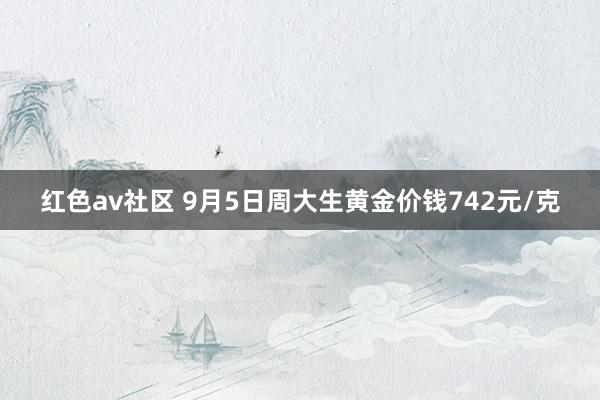 红色av社区 9月5日周大生黄金价钱742元/克