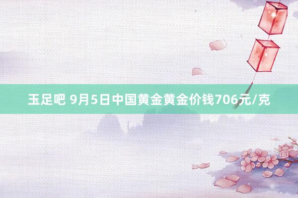 玉足吧 9月5日中国黄金黄金价钱706元/克