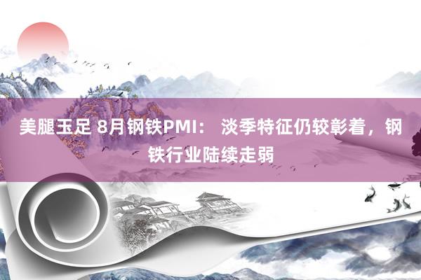 美腿玉足 8月钢铁PMI： 淡季特征仍较彰着，钢铁行业陆续走弱