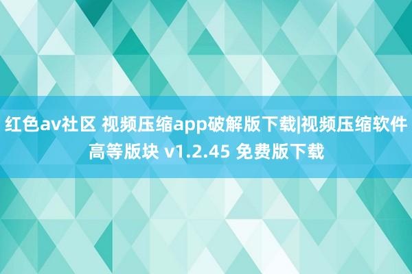 红色av社区 视频压缩app破解版下载|视频压缩软件高等版块 v1.2.45 免费版下载