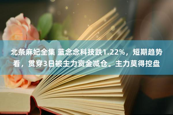 北条麻妃全集 蓝念念科技跌1.22%，短期趋势看，贯穿3日被主力资金减仓。主力莫得控盘