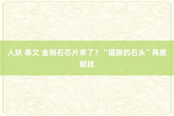 人妖 泰文 金刚石芯片来了？“猖獗的石头”再度献技