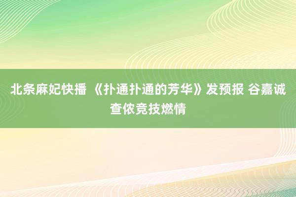 北条麻妃快播 《扑通扑通的芳华》发预报 谷嘉诚查侬竞技燃情