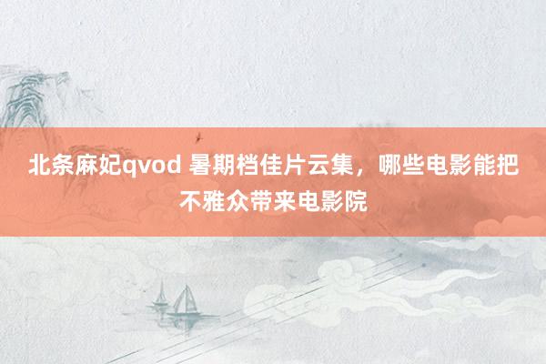 北条麻妃qvod 暑期档佳片云集，哪些电影能把不雅众带来电影院