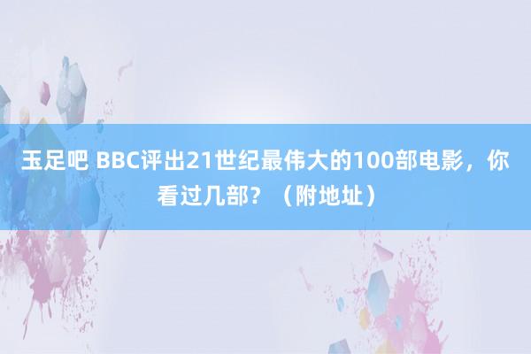 玉足吧 BBC评出21世纪最伟大的100部电影，你看过几部？（附地址）