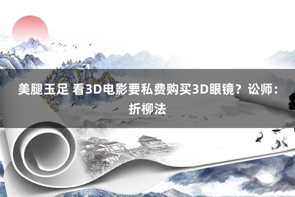 美腿玉足 看3D电影要私费购买3D眼镜？讼师：折柳法