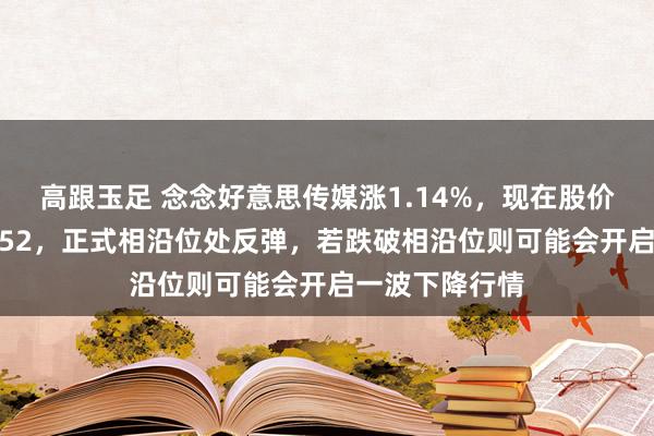 高跟玉足 念念好意思传媒涨1.14%，现在股价围聚相沿位3.52，正式相沿位处反弹，若跌破相沿位则可能会开启一波下降行情