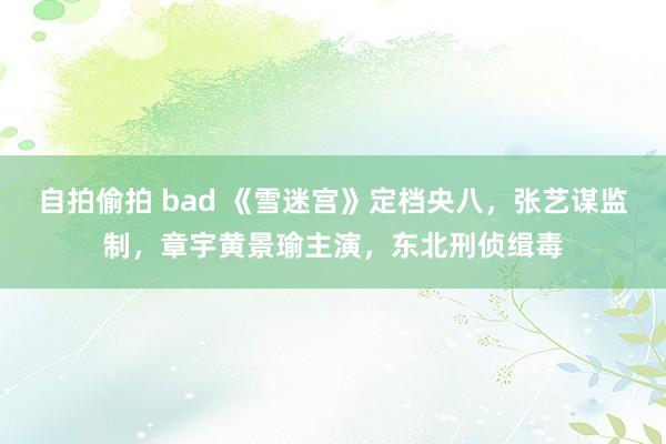 自拍偷拍 bad 《雪迷宫》定档央八，张艺谋监制，章宇黄景瑜主演，东北刑侦缉毒