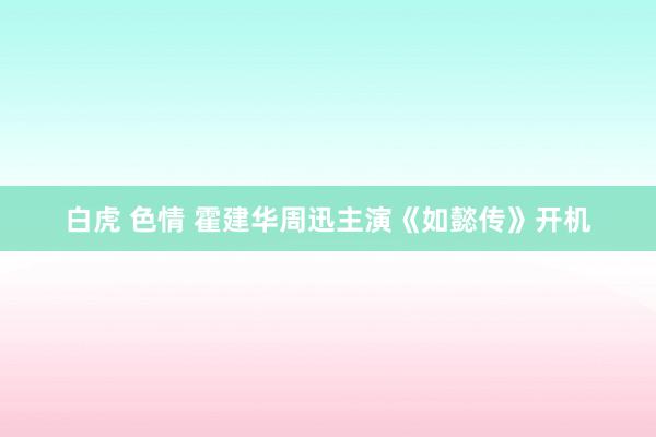 白虎 色情 霍建华周迅主演《如懿传》开机