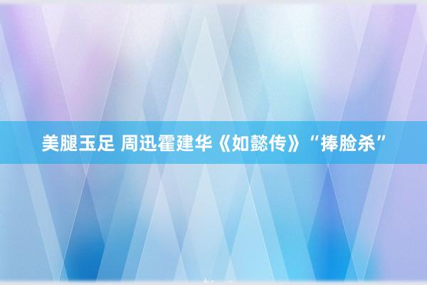 美腿玉足 周迅霍建华《如懿传》“捧脸杀”